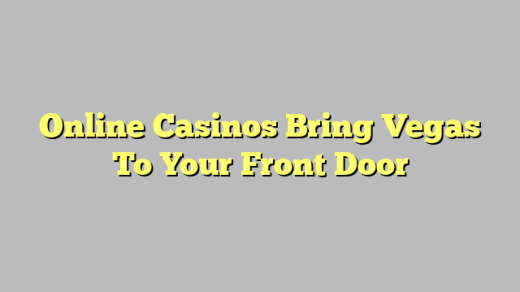 Online Casinos Bring Vegas To Your Front Door