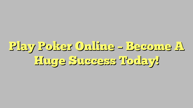 Play Poker Online – Become A Huge Success Today!