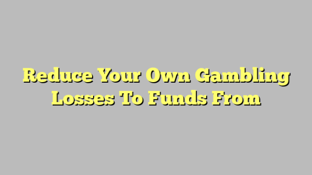 Reduce Your Own Gambling Losses To Funds From