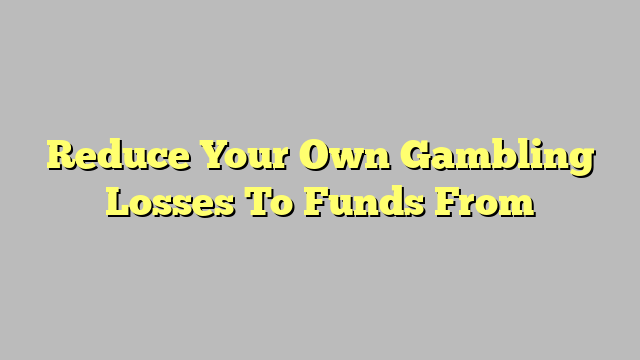 Reduce Your Own Gambling Losses To Funds From