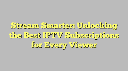 Stream Smarter: Unlocking the Best IPTV Subscriptions for Every Viewer