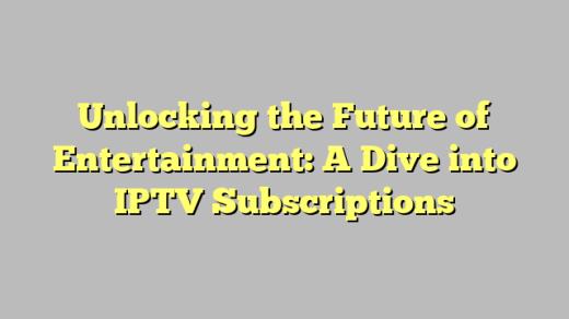 Unlocking the Future of Entertainment: A Dive into IPTV Subscriptions