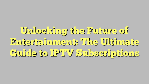 Unlocking the Future of Entertainment: The Ultimate Guide to IPTV Subscriptions