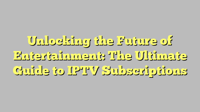 Unlocking the Future of Entertainment: The Ultimate Guide to IPTV Subscriptions