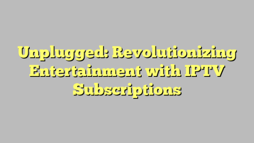 Unplugged: Revolutionizing Entertainment with IPTV Subscriptions