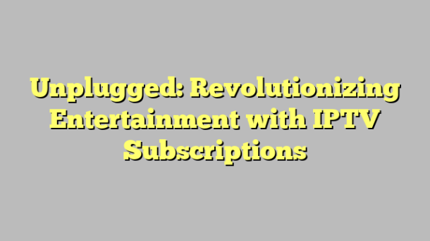 Unplugged: Revolutionizing Entertainment with IPTV Subscriptions