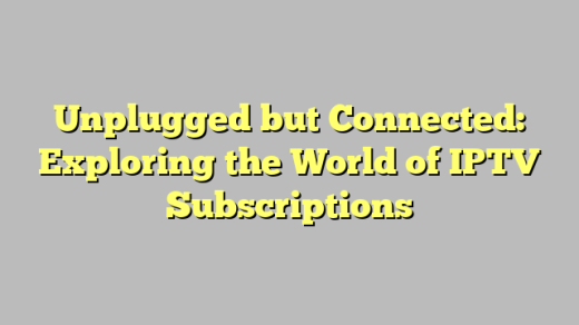 Unplugged but Connected: Exploring the World of IPTV Subscriptions