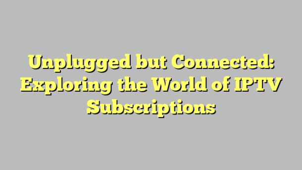 Unplugged but Connected: Exploring the World of IPTV Subscriptions