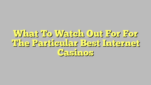 What To Watch Out For For The Particular Best Internet Casinos