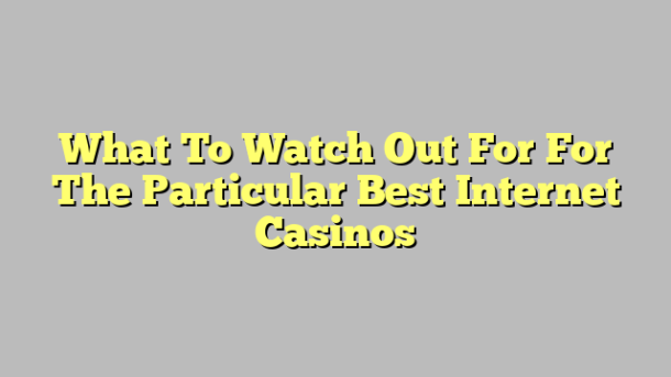 What To Watch Out For For The Particular Best Internet Casinos