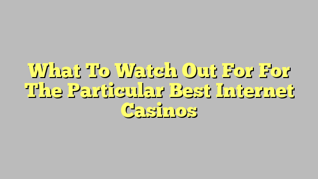 What To Watch Out For For The Particular Best Internet Casinos