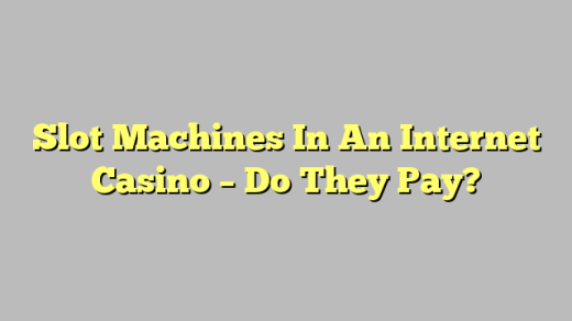 Slot Machines In An Internet Casino – Do They Pay?