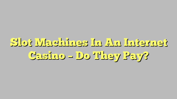 Slot Machines In An Internet Casino – Do They Pay?