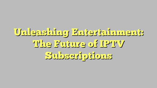 Unleashing Entertainment: The Future of IPTV Subscriptions