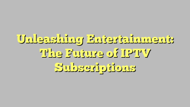 Unleashing Entertainment: The Future of IPTV Subscriptions