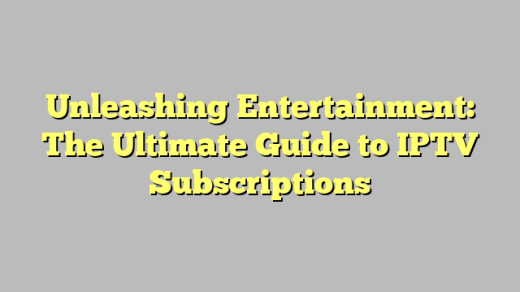 Unleashing Entertainment: The Ultimate Guide to IPTV Subscriptions