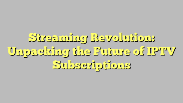 Streaming Revolution: Unpacking the Future of IPTV Subscriptions