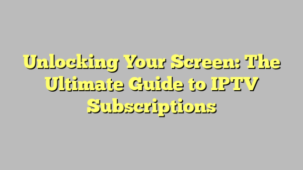 Unlocking Your Screen: The Ultimate Guide to IPTV Subscriptions