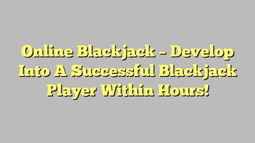 Online Blackjack – Develop Into A Successful Blackjack Player Within Hours!