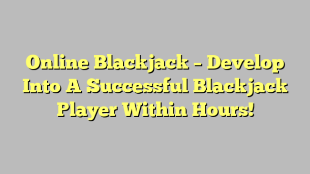 Online Blackjack – Develop Into A Successful Blackjack Player Within Hours!