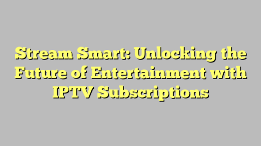 Stream Smart: Unlocking the Future of Entertainment with IPTV Subscriptions