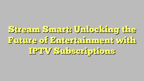 Stream Smart: Unlocking the Future of Entertainment with IPTV Subscriptions