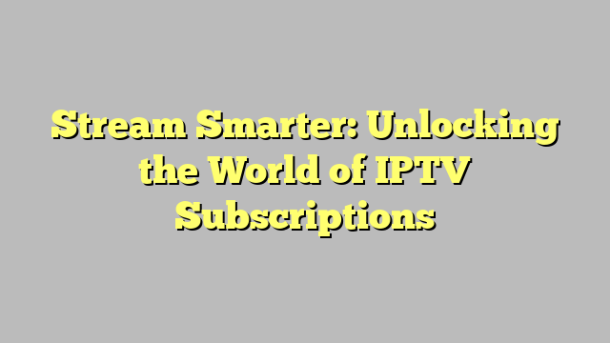 Stream Smarter: Unlocking the World of IPTV Subscriptions