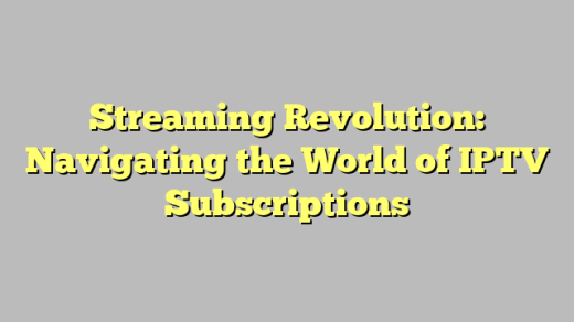 Streaming Revolution: Navigating the World of IPTV Subscriptions