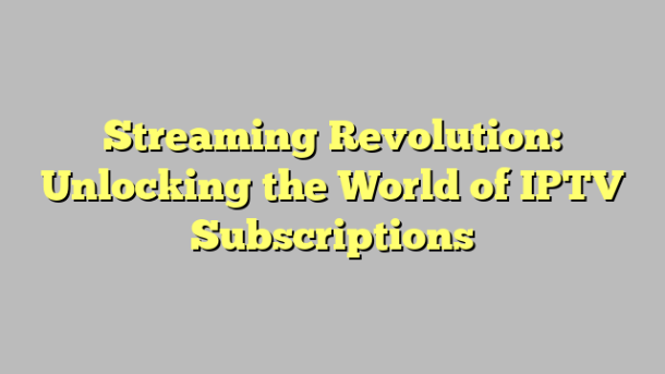 Streaming Revolution: Unlocking the World of IPTV Subscriptions