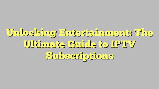 Unlocking Entertainment: The Ultimate Guide to IPTV Subscriptions