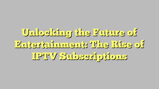 Unlocking the Future of Entertainment: The Rise of IPTV Subscriptions